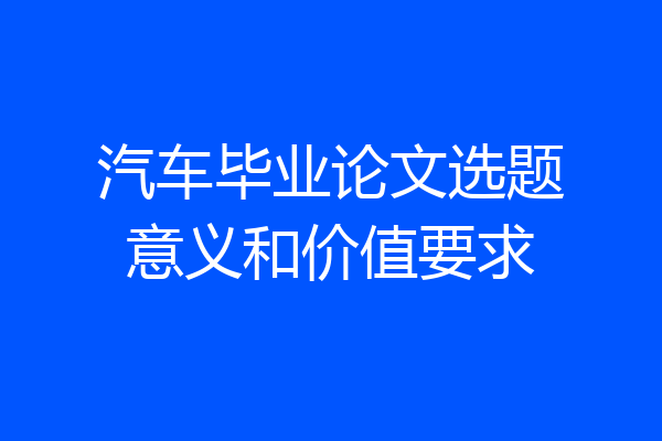 汽车毕业论文选题意义和价值要求