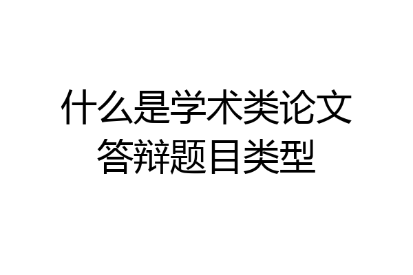 什么是学术类论文答辩题目类型