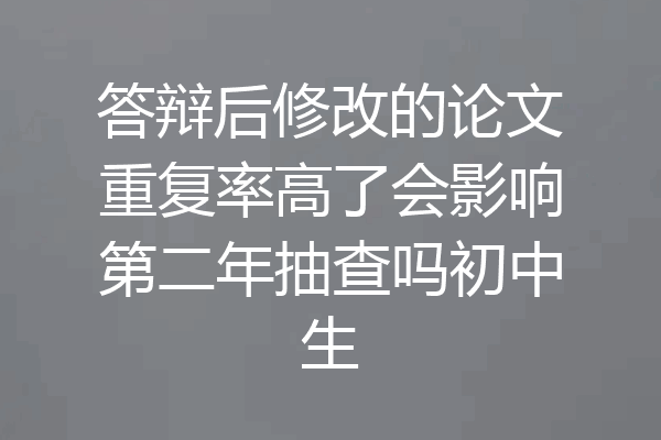 答辩后修改的论文重复率高了会影响第二年抽查吗初中生