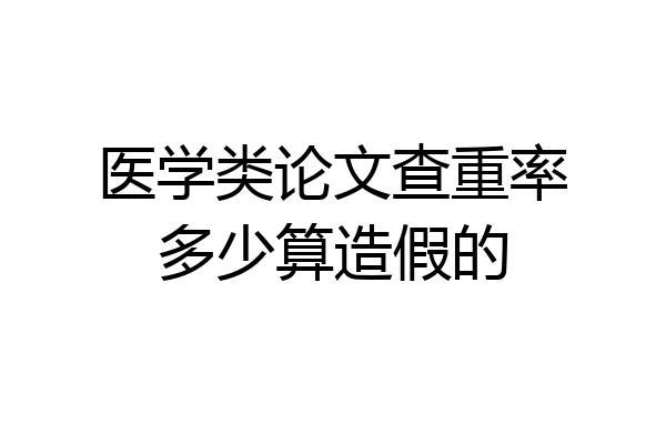 医学类论文查重率多少算造假的
