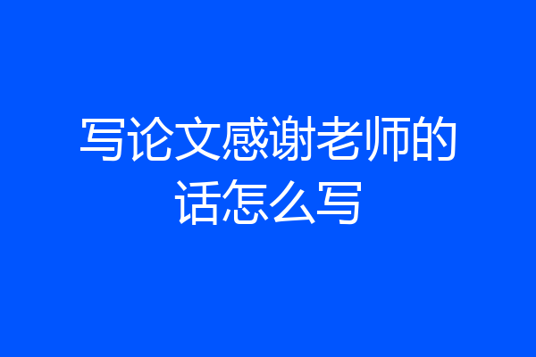 写论文感谢老师的话怎么写