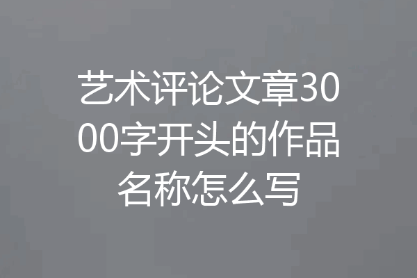 艺术评论文章3000字开头的作品名称怎么写