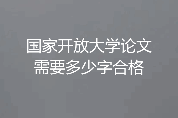 国家开放大学论文需要多少字合格
