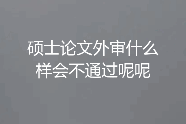 硕士论文外审什么样会不通过呢呢