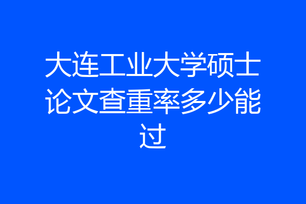大连工业大学硕士论文查重率多少能过