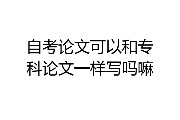 自考论文可以和专科论文一样写吗嘛
