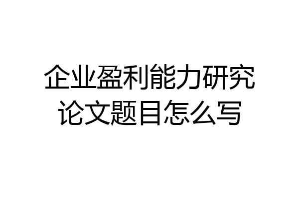 企业盈利能力研究论文题目怎么写