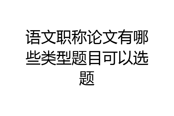语文职称论文有哪些类型题目可以选题