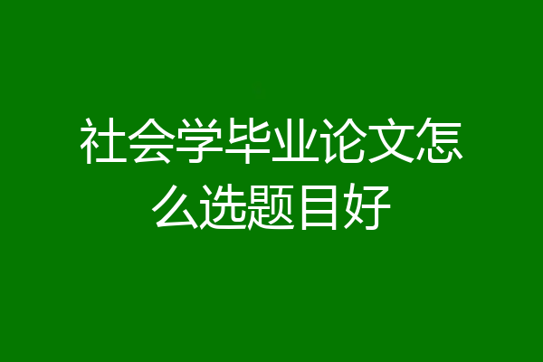社会学毕业论文怎么选题目好