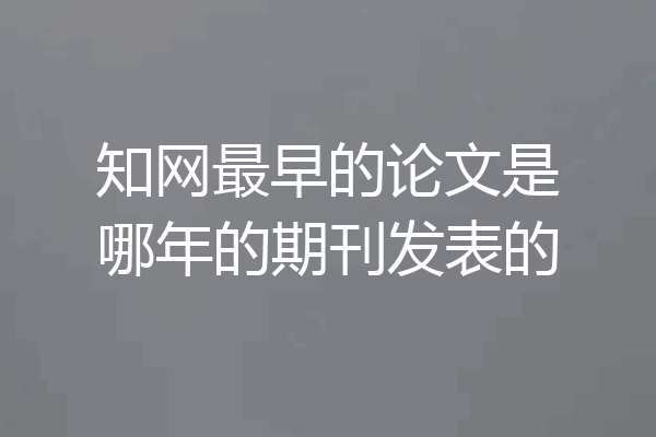 知网最早的论文是哪年的期刊发表的