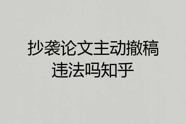 抄袭论文主动撤稿违法吗知乎