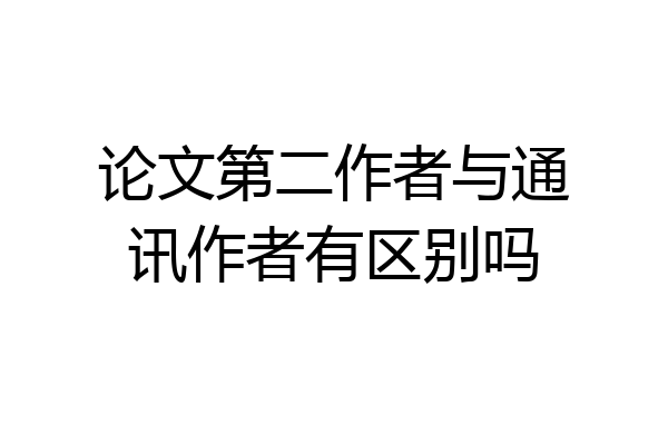 论文第二作者与通讯作者有区别吗