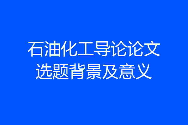 石油化工导论论文选题背景及意义
