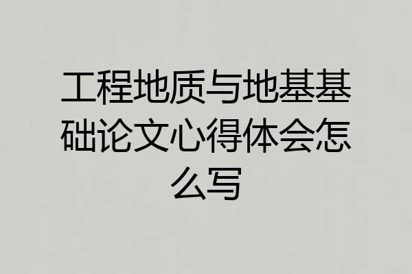 工程地质与地基基础论文心得体会怎么写