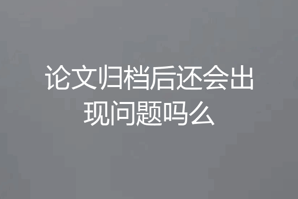 论文归档后还会出现问题吗么