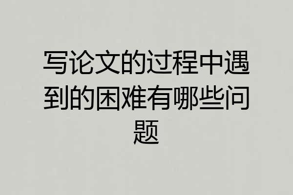 写论文的过程中遇到的困难有哪些问题