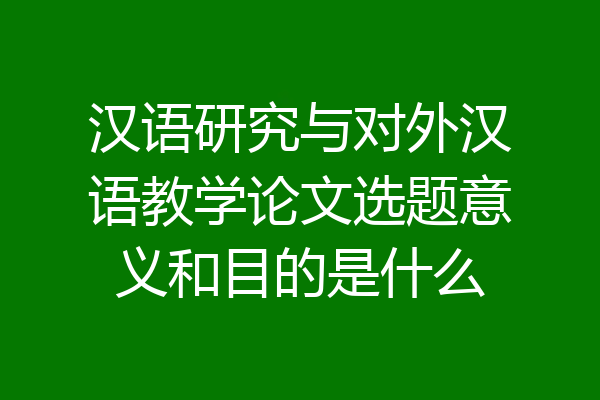 汉语研究与对外汉语教学论文选题意义和目的是什么