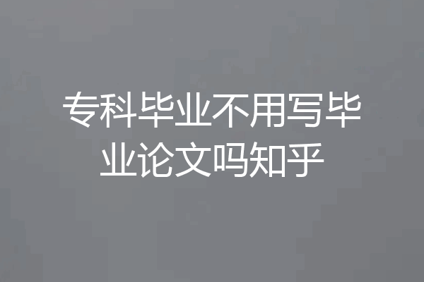 专科毕业不用写毕业论文吗知乎