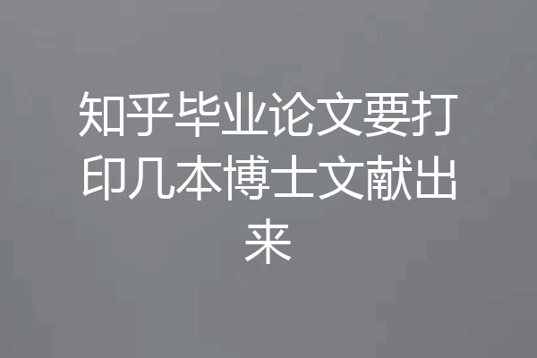 知乎毕业论文要打印几本博士文献出来