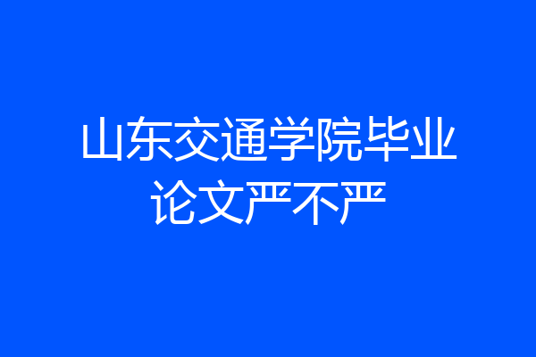 山东交通学院毕业论文严不严