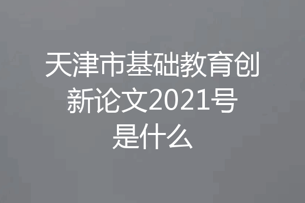 天津市基础教育创新论文2021号是什么
