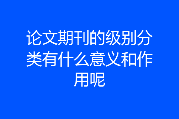论文期刊的级别分类有什么意义和作用呢