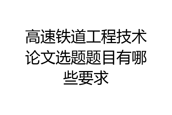 高速铁道工程技术论文选题题目有哪些要求