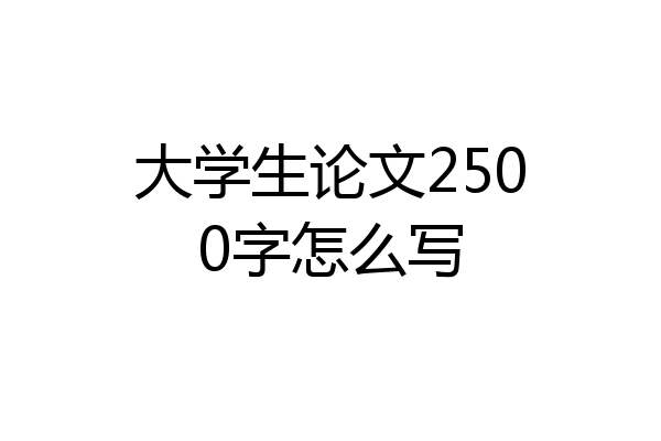 大学生论文2500字怎么写