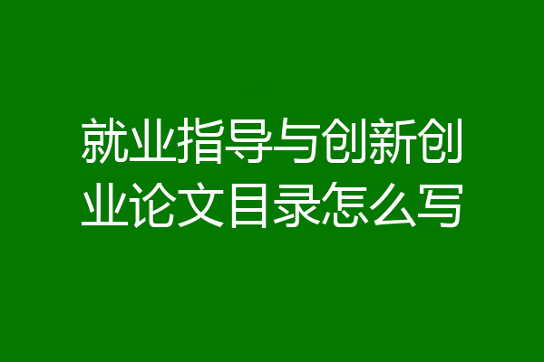 就业指导与创新创业论文目录怎么写