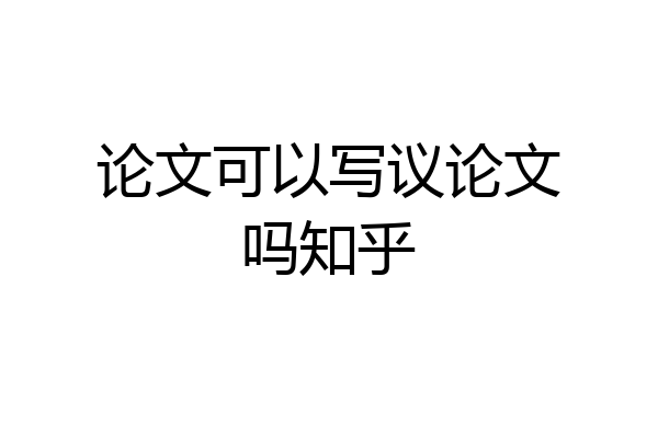 论文可以写议论文吗知乎