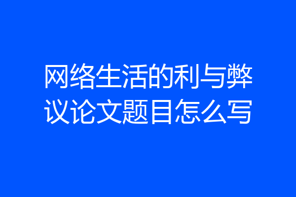 网络生活的利与弊议论文题目怎么写