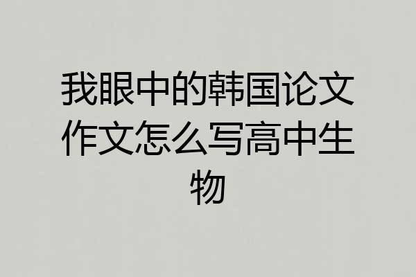 我眼中的韩国论文作文怎么写高中生物