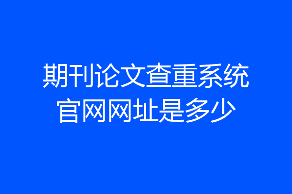 期刊论文查重系统官网网址是多少
