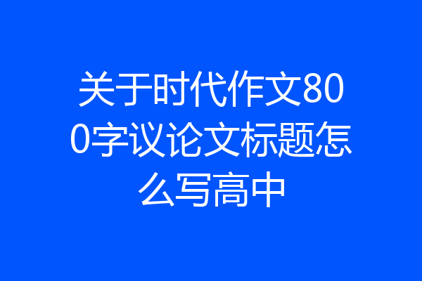关于时代作文800字议论文标题怎么写高中