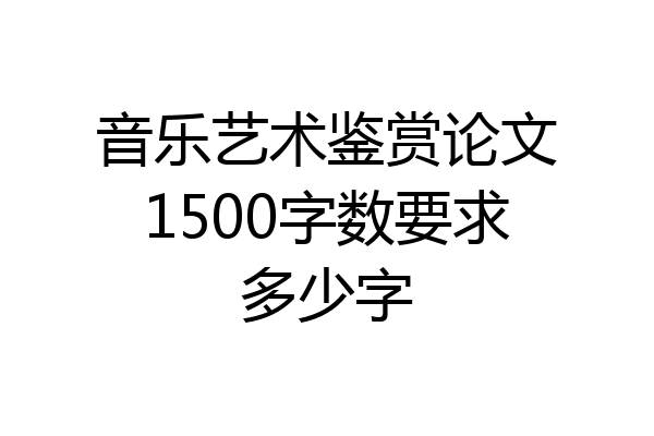 音乐艺术鉴赏论文1500字数要求多少字
