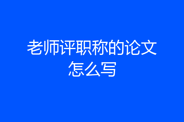 老师评职称的论文怎么写