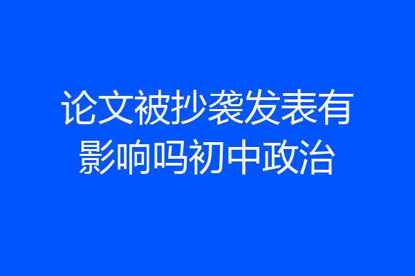 论文被抄袭发表有影响吗初中政治