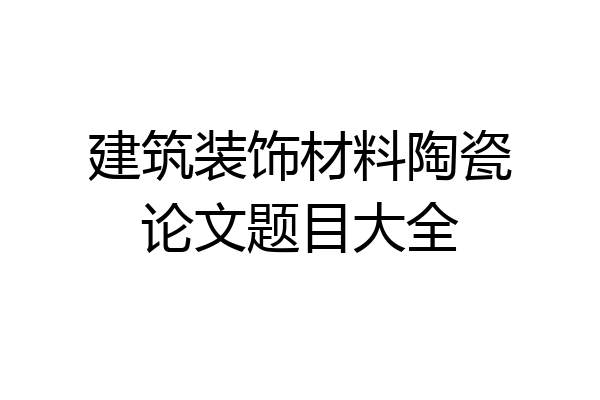 建筑装饰材料陶瓷论文题目大全