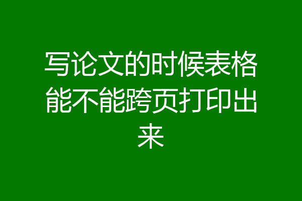 写论文的时候表格能不能跨页打印出来