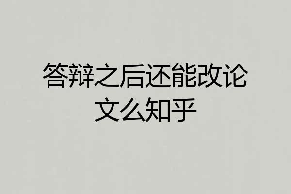 答辩之后还能改论文么知乎
