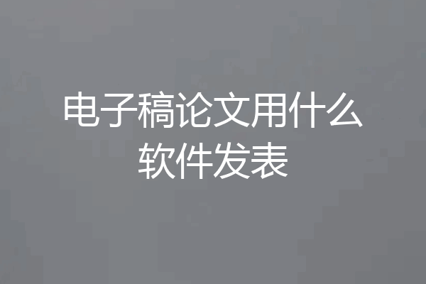 电子稿论文用什么软件发表