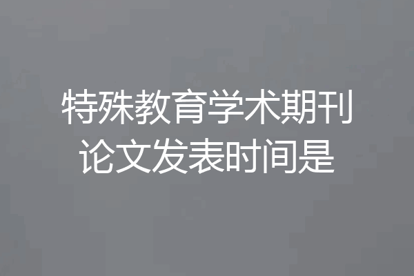 特殊教育学术期刊论文发表时间是