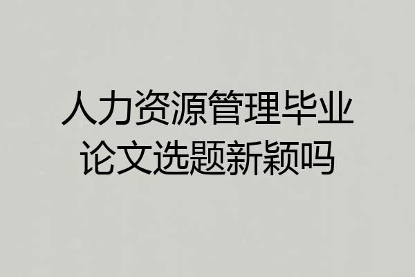 人力资源管理毕业论文选题新颖吗