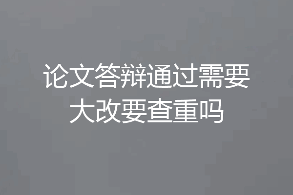 论文答辩通过需要大改要查重吗