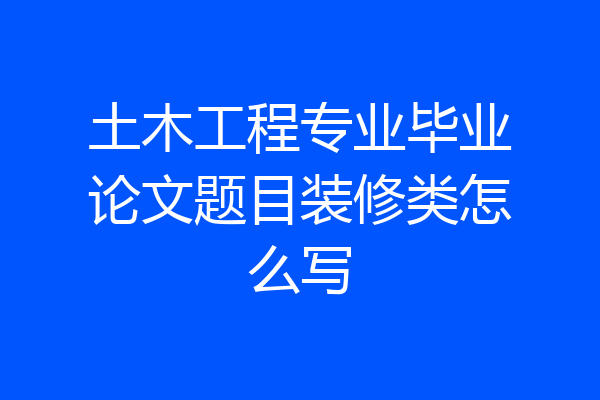 土木工程专业毕业论文题目装修类怎么写
