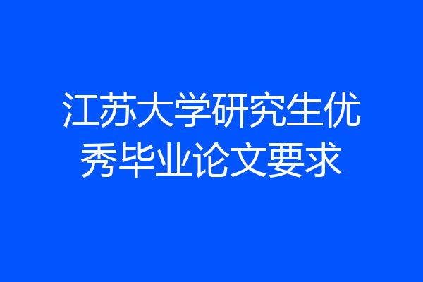 江苏大学研究生优秀毕业论文要求