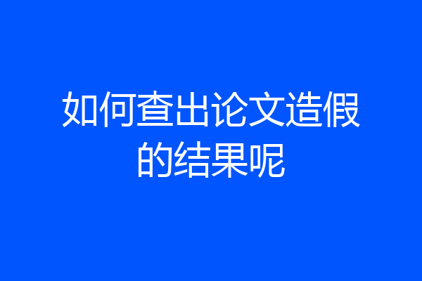 如何查出论文造假的结果呢