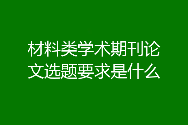 材料类学术期刊论文选题要求是什么