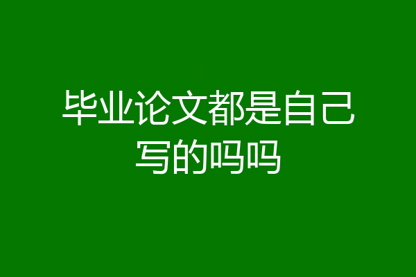 毕业论文都是自己写的吗吗