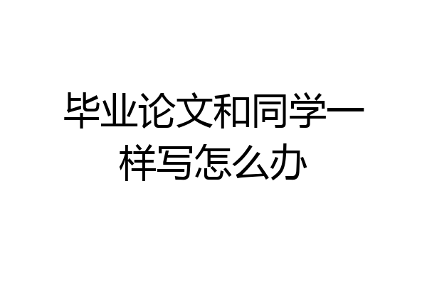 毕业论文和同学一样写怎么办